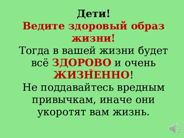Дети!  Ведите здоровый образ жизни!  Тогда в вашей жизни будет  всё ЗДОРОВО  и очень ЖИЗНЕННО !  Не поддавайтесь вредным привычкам, иначе они укоротят вам жизнь. 