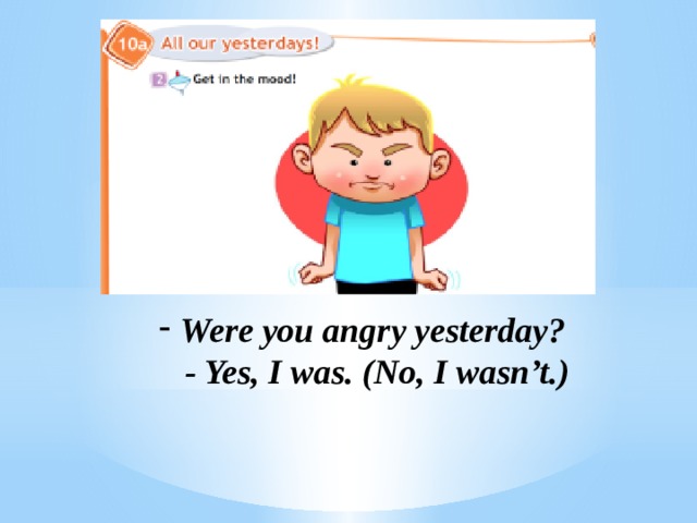 Were you angry yesterday?  - Yes, I was. (No, I wasn’t.) 