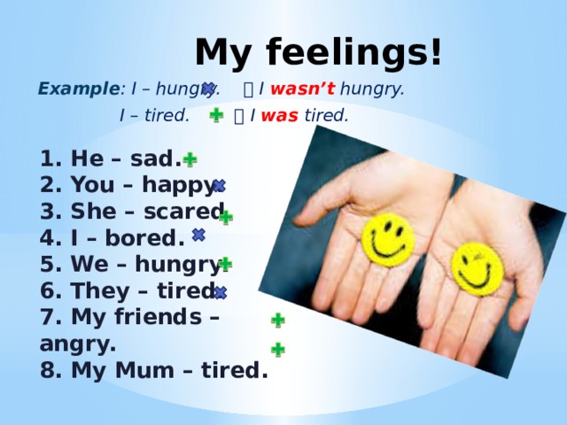 My feelings! Example : I – hungry.  I wasn’t hungry.  I – tired.  I was tired. 1. He – sad. 2. You – happy. 3. She – scared. 4. I – bored. 5. We – hungry. 6. They – tired. 7. My friends – angry. 8. My Mum – tired. 
