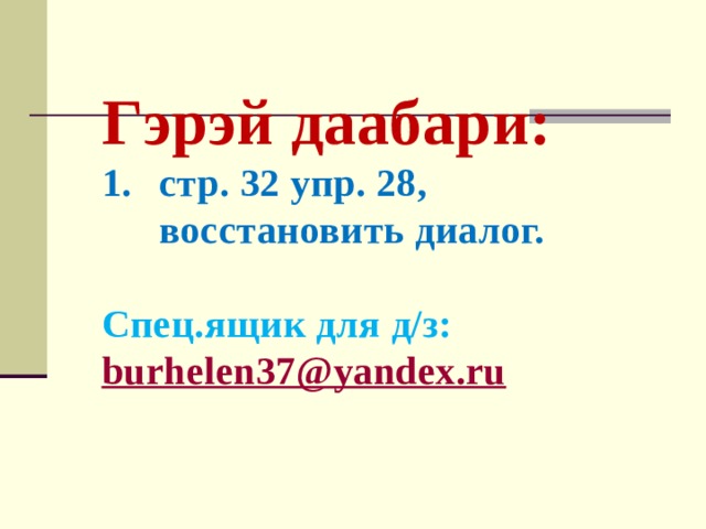 Гэрэй даабари: стр. 32 упр. 28, восстановить диалог.  Спец.ящик для д/з: burhelen37@yandex.ru  