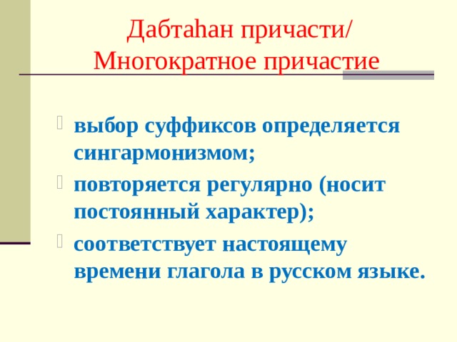 Дабтаhан причасти/ Многократное причастие выбор суффиксов определяется сингармонизмом; повторяется регулярно (носит постоянный характер); соответствует настоящему времени глагола в русском языке. 
