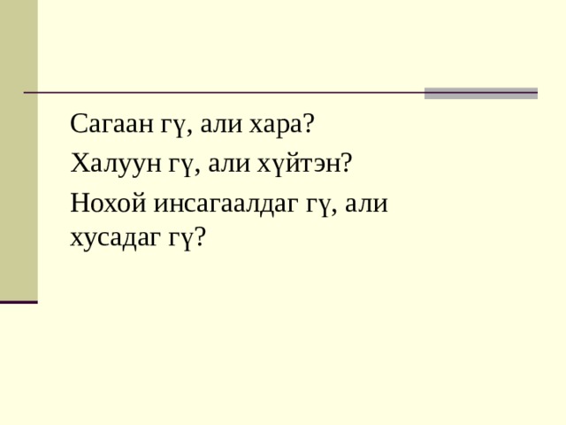 Сагаан гү, али хара? Халуун гү, али хүйтэн? Нохой инсагаалдаг гү, али хусадаг гү? 