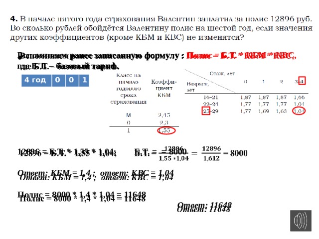 Вспоминаем ранее записанную формулу : Полис = Б.Т. * КБМ * КВС,   где Б.Т. – базовый тариф.        12896 = Б.Т. * 1,55 * 1,04; Б.Т. = = 8000  Ответ: КБМ = 1,4 ; ответ: КВС = 1,04  Полис = 8000 * 1,4 * 1,04 = 11648  Ответ: 11648 4 год 0 0 1 