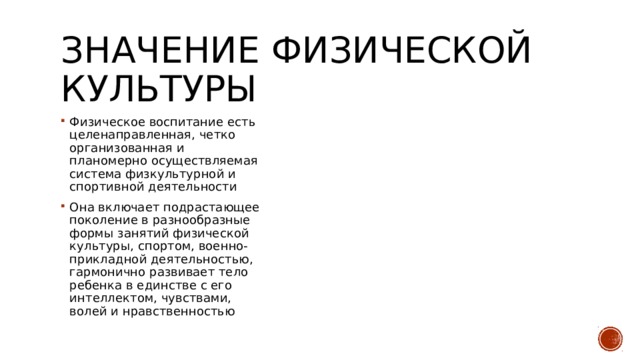 Значение физической культуры Физическое воспитание есть целенаправленная, четко организованная и планомерно осуществляемая система физкультурной и спортивной деятельности Она включает подрастающее поколение в разнообразные формы занятий физической культуры, спортом, военно-прикладной деятельностью, гармонично развивает тело ребенка в единстве с его интеллектом, чувствами, волей и нравственностью 