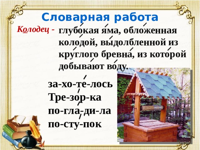 Словарная работа К о лодец - глубокая яма, обложенная колодой, выдолбленной из круглого бревна, из которой добывают воду. за-хо-те-лось Тре-зор-ка по-гла-ди-ла по-сту-пок 