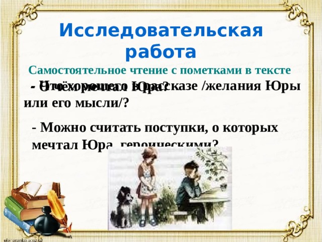 Исследовательская работа Самостоятельное чтение с пометками в тексте  - О чём мечтал Юра?  - Что хорошего в рассказе /желания Юры или его мысли/? - Можно считать поступки, о которых мечтал Юра, героическими? 