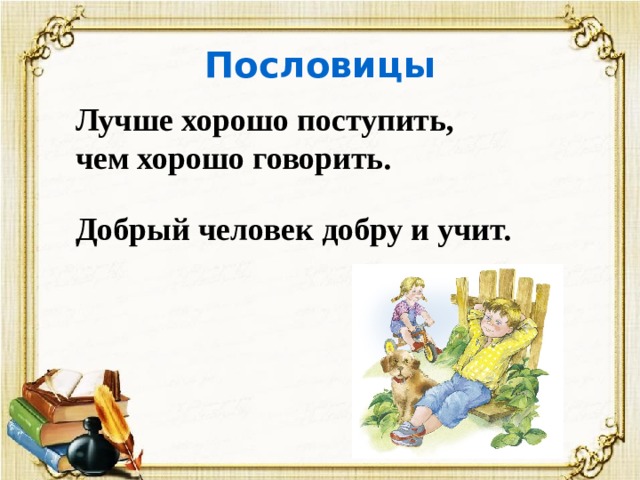 Пословицы  Лучше хорошо поступить, чем хорошо говорить.  Добрый человек добру и учит. 
