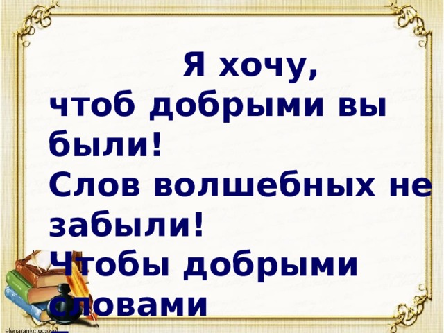  Я хочу, чтоб добрыми вы были! Слов волшебных не забыли! Чтобы добрыми словами Говорили вы с друзьями! 