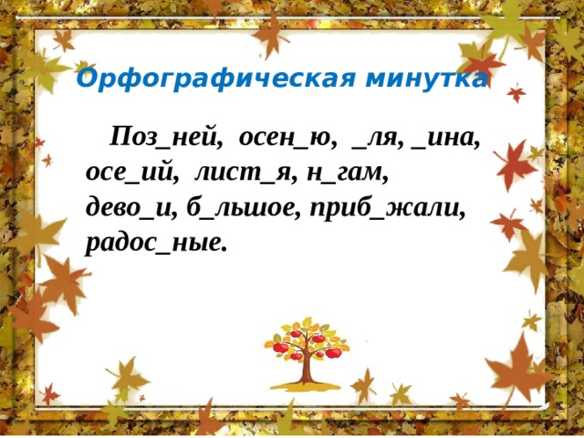 Орфографическая минутка Поз_ней, осен_ю, _ля, _ина, осе_ий, лист_я, н_гам, дево_и, б_льшое, приб_жали, радос_ные. 