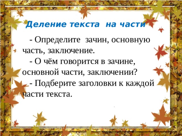 Деление текста на части - Определите зачин, основную часть, заключение. - О чём говорится в зачине, основной части, заключении? - Подберите заголовки к каждой части текста. 