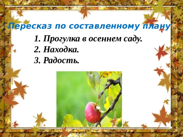 Пересказ по составленному плану 1. Прогулка в осеннем саду. 2. Находка. 3. Радость. 