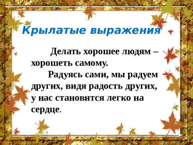 Крылатые выражения  Делать хорошее людям – хорошеть самому.  Радуясь сами, мы радуем других, видя радость других, у нас становится легко на сердце . 