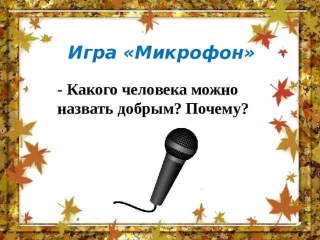 Игра «Микрофон» - Какого человека можно назвать добрым? Почему? 