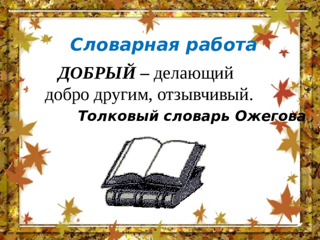 Словарная работа  ДОБРЫЙ – делающий добро другим, отзывчивый.   Толковый словарь Ожегова 