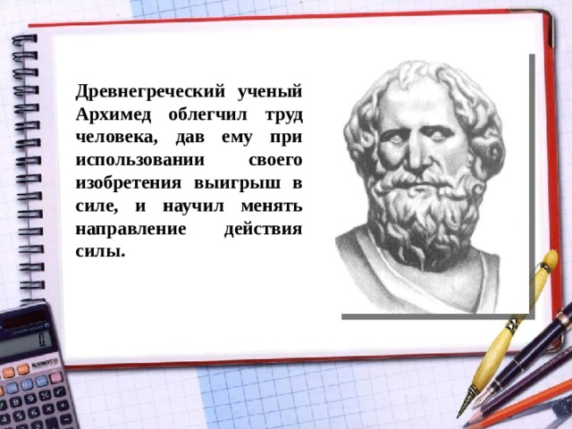 Древнегреческий ученый Архимед облегчил труд человека, дав ему при использовании своего изобретения выигрыш в силе, и научил менять направление действия силы. 