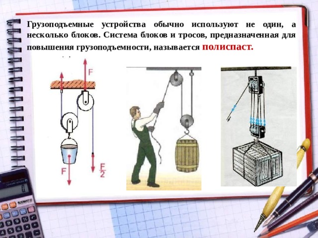 Грузоподъемные устройства обычно используют не один, а несколько блоков. Система блоков и тросов, предназначенная для повышения грузоподъемности, называется полиспаст.  