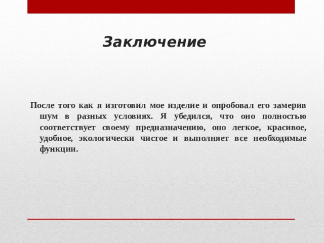 Заключение    После того как я изготовил мое изделие и опробовал его замерив шум в разных условиях. Я убедился, что оно полностью соответствует своему предназначению, оно легкое, красивое, удобное, экологически чистое и выполняет все необходимые функции.  