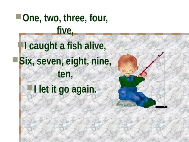 One, two, three, four, five, I caught a fish alive, Six, seven, eight, nine, ten, I let it go again. 