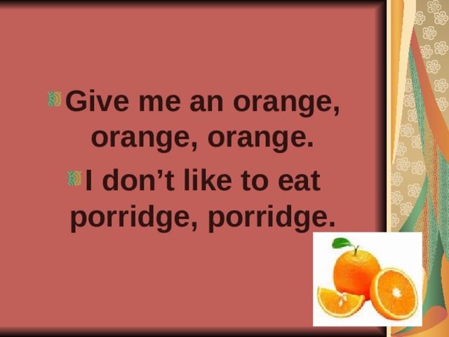 Give me an orange, orange, orange. I don’t like to eat porridge, porridge.  