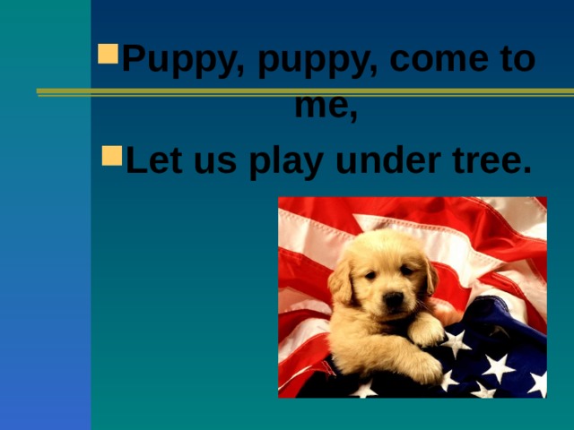 Puppy, puppy, come to me, Let us play under tree.   