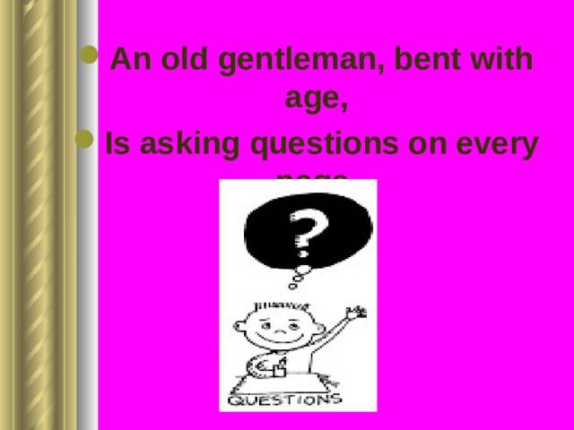 An old gentleman, bent with age, Is asking questions on every page. 