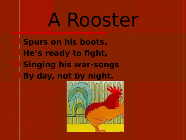 A Rooster Spurs on his boots. He’s ready to fight, Singing his war-songs By day, not by night. 