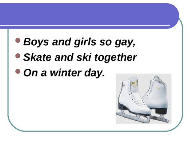 Boys and girls so gay, Skate and ski together On a winter day. 