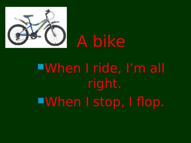 A bike When I ride, I’m all right. When I stop, I flop. 