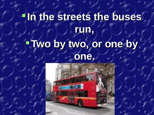 In the streets the buses run, Two by two, or one by one. 