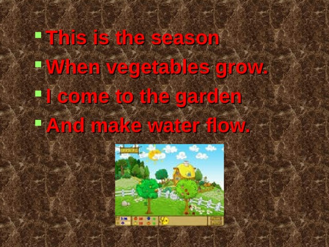 This is the season When vegetables grow. I come to the garden And make water flow. 