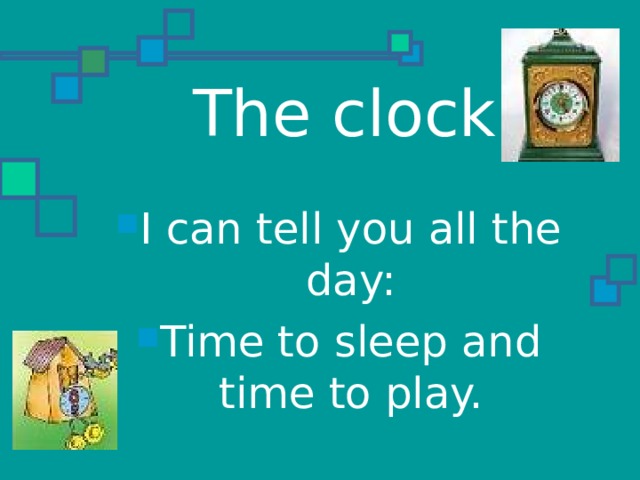  The clock I can tell you all the day: Time to sleep and time to play. 