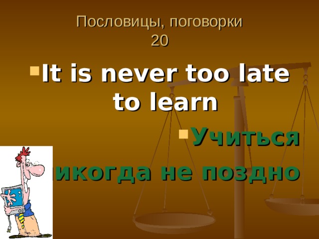 Пословицы, поговорки  20 It is never too late to learn Учиться никогда не поздно 