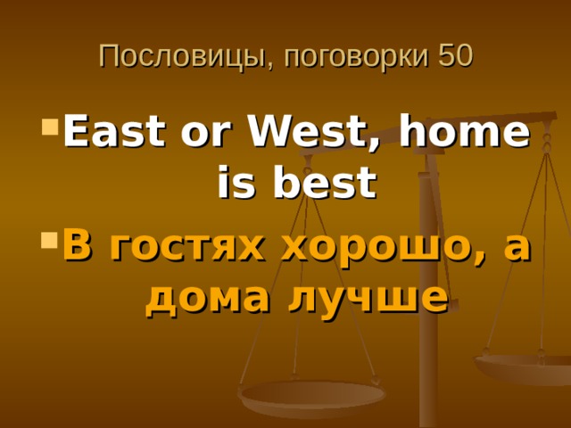 Пословицы, поговорки 50 East or West, home is best В гостях хорошо, а дома лучше  