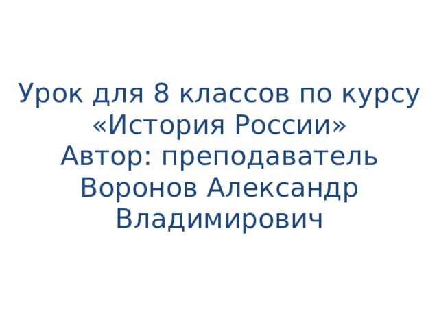 Урок для 8 классов по курсу «История России»  Автор: преподаватель Воронов Александр Владимирович 