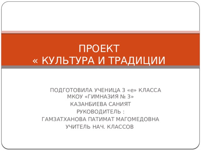 ПРОЕКТ  « КУЛЬТУРА И ТРАДИЦИИ  ДАГЕСТАНА»  ПОДГОТОВИЛА УЧЕНИЦА 3 «е» КЛАССА МКОУ «ГИМНАЗИЯ № 3» КАЗАНБИЕВА САНИЯТ РУКОВОДИТЕЛЬ : ГАМЗАТХАНОВА ПАТИМАТ МАГОМЕДОВНА УЧИТЕЛЬ НАЧ. КЛАССОВ 
