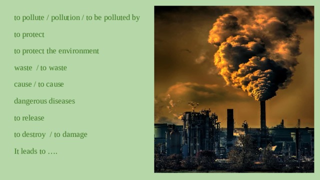 to pollute / pollution / to be polluted by to protect to protect the environment waste / to waste cause / to cause dangerous diseases to release to destroy / to damage It leads to ….   Картинка 