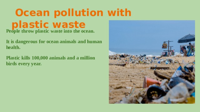  Ocean pollution with plastic waste People throw plastic waste into the ocean. It is dangerous for ocean animals and human health. Plastic kills 100,000 animals and a million birds every year.  