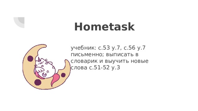 Hometask учебник: с.53 у.7, с.56 у.7 письменно; выписать в словарик и выучить новые слова с.51-52 у.3 