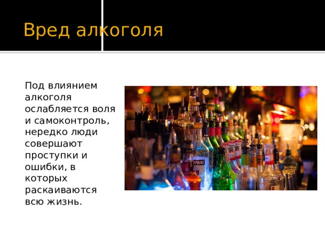 Вред алкоголя Под влиянием алкоголя ослабляется воля и самоконтроль, нередко люди совершают проступки и ошибки, в которых раскаиваются всю жизнь. 