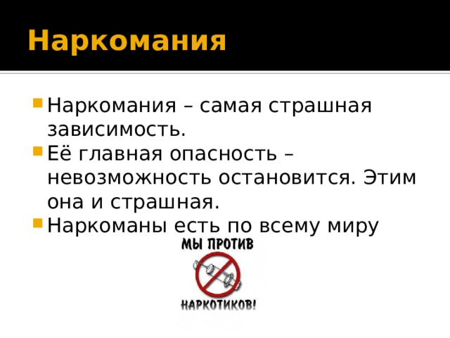 Наркомания Наркомания – самая страшная зависимость. Её главная опасность – невозможность остановится. Этим она и страшная. Наркоманы есть по всему миру 