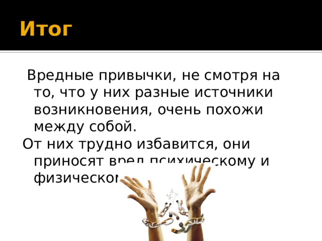 Итог  Вредные привычки, не смотря на то, что у них разные источники возникновения, очень похожи между собой. От них трудно избавится, они приносят вред психическому и физическому здоровью. 