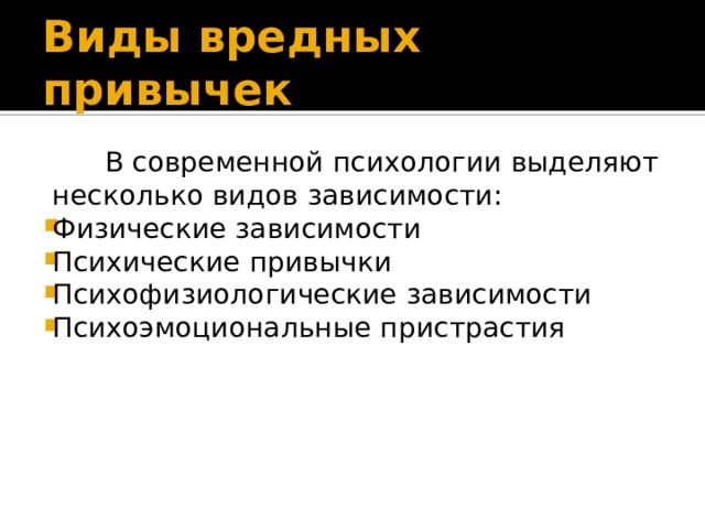 Виды вредных привычек  В современной психологии выделяют несколько видов зависимости: Физические зависимости Психические привычки Психофизиологические зависимости Психоэмоциональные пристрастия 