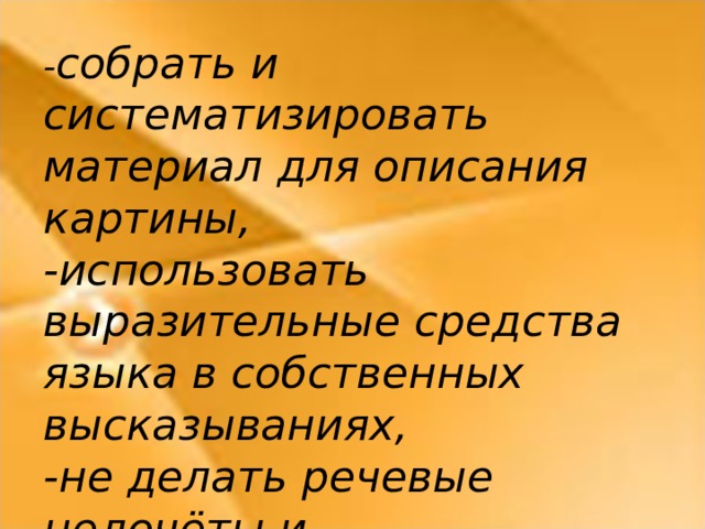 - собрать и систематизировать материал для описания картины, -использовать выразительные средства языка в собственных высказываниях, -не делать речевые недочёты и грамматические ошибки в работах