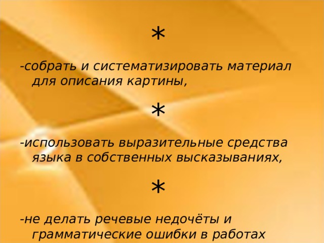 * -собрать и систематизировать материал для описания картины, * -использовать выразительные средства языка в собственных высказываниях, * -не делать речевые недочёты и грамматические ошибки в работах