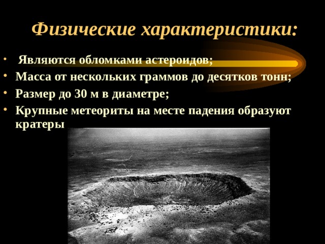 Физические характеристики:  Являются обломками астероидов; Масса от нескольких граммов до десятков тонн; Размер до 30 м в диаметре; Крупные метеориты на месте падения образуют кратеры   