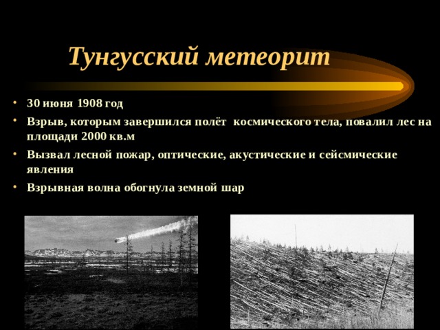 Тунгусский метеорит 30 июня 1908 год Взрыв, которым завершился полёт космического тела, повалил лес на площади 2000 кв.м Вызвал лесной пожар, оптические, акустические и сейсмические явления Взрывная волна обогнула земной шар 