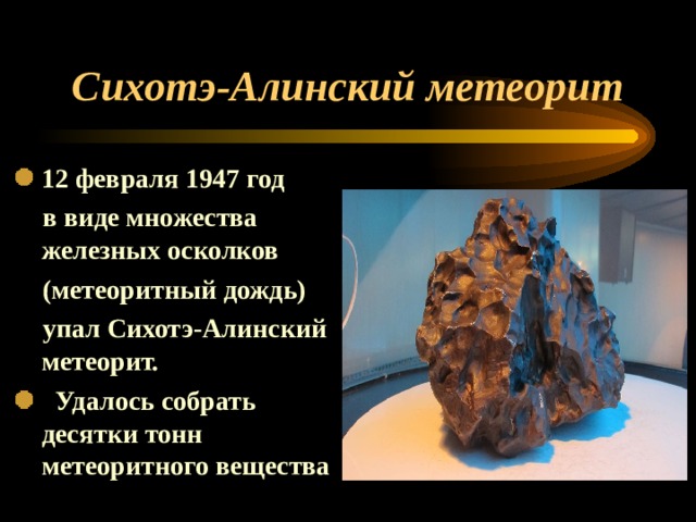 Сихотэ-Алинский метеорит 12 февраля 1947 год  в виде множества железных осколков  (метеоритный дождь)  упал Сихотэ-Алинский метеорит.  Удалось собрать десятки тонн метеоритного вещества 