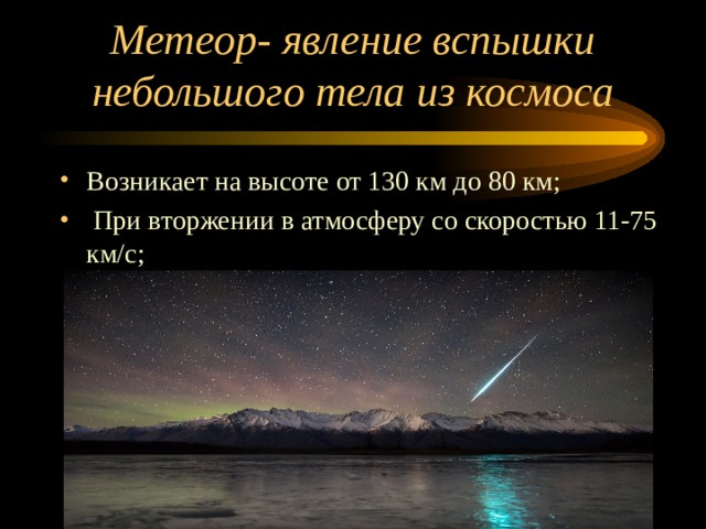 Метеор- явление вспышки небольшого тела из космоса Возникает на высоте от 130 км до 80 км;  При вторжении в атмосферу со скоростью 11-75 км/с; 