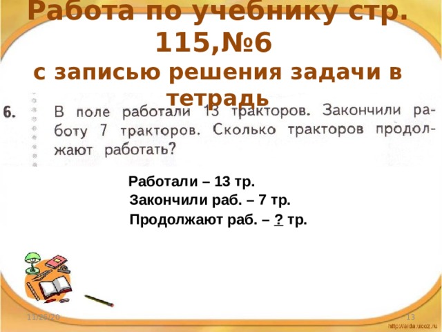 Работа по учебнику стр. 115,№6  с записью решения задачи в тетрадь   Работали – 13 тр. Закончили раб. – 7 тр. Продолжают раб. – ? тр. 11/26/20  