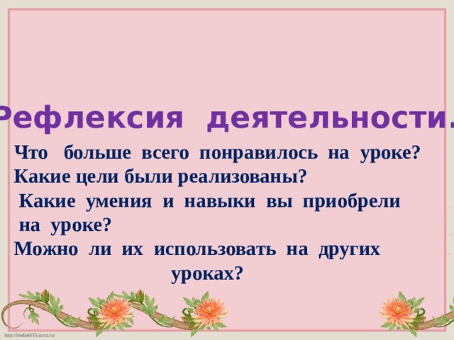 Рефлексия деятельности. Что больше всего понравилось на уроке? Какие цели были реализованы?  Какие умения и навыки вы приобрели  на уроке? Можно ли их использовать на других  уроках? 